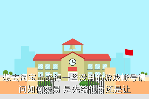 想去淘宝上卖掉一些没用的游戏帐号请问如何交易 是先给他号还是让