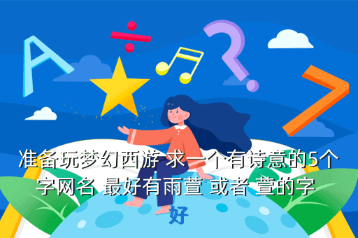准备玩梦幻西游 求一个有诗意的5个字网名 最好有雨萱 或者 萱的字 好