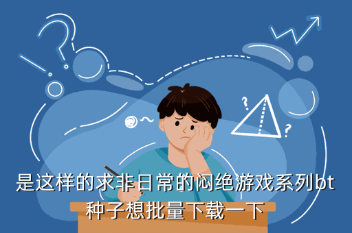 是这样的求非日常的闷绝游戏系列bt种子想批量下载一下