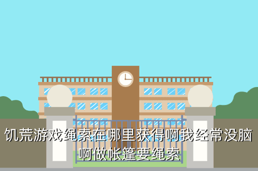 饥荒游戏绳索在哪里获得啊我经常没脑啊做帐篷要绳索