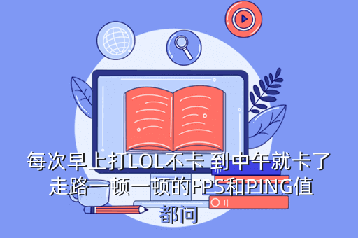 每次早上打LOL不卡 到中午就卡了 走路一顿一顿的FPS和PING值都问