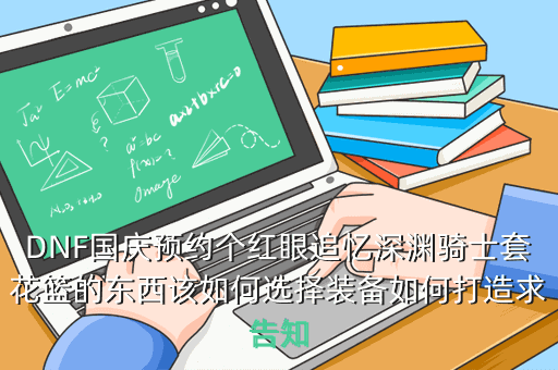 DNF国庆预约个红眼追忆深渊骑士套花篮的东西该如何选择装备如何打造求告知
