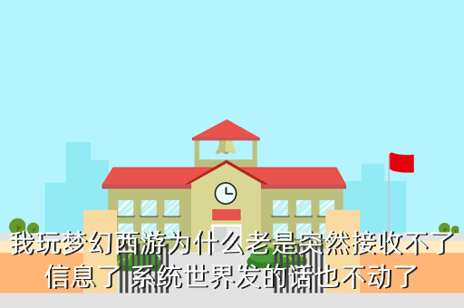 我玩梦幻西游为什么老是突然接收不了信息了 系统世界发的话也不动了