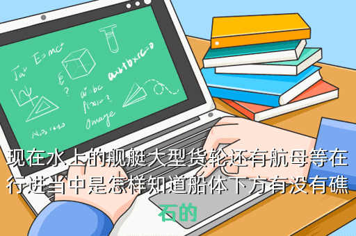 现在水上的舰艇大型货轮还有航母等在行进当中是怎样知道船体下方有没有礁石的