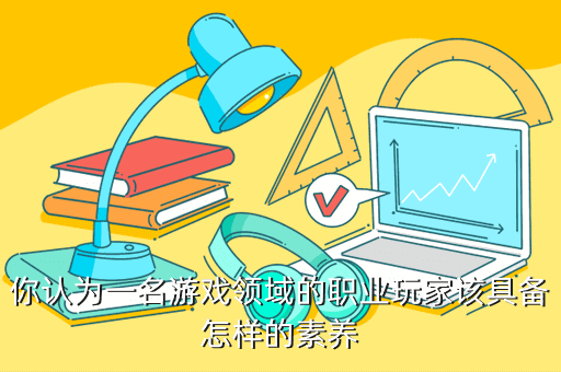 你认为一名游戏领域的职业玩家该具备怎样的素养