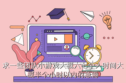 求一些团队小游戏大概六七个人时间大概半个小时以内的急需