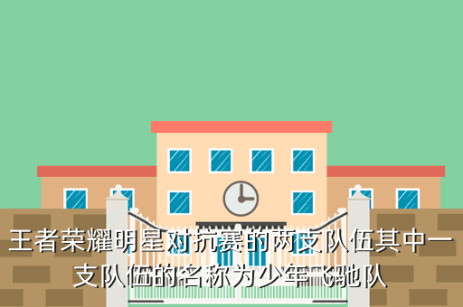 王者荣耀明星对抗赛的两支队伍其中一支队伍的名称为少年飞驰队