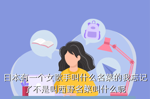 日本有一个女歌手叫什么名菜的我忘记了不是叫西野名菜叫什么呢