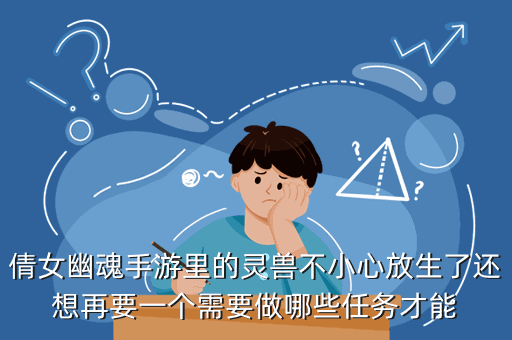 倩女幽魂手游里的灵兽不小心放生了还想再要一个需要做哪些任务才能