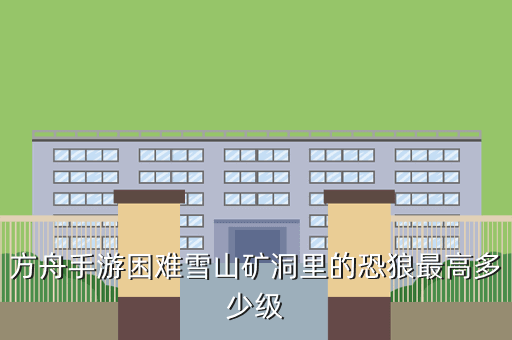 方舟手游困难雪山矿洞里的恐狼最高多少级