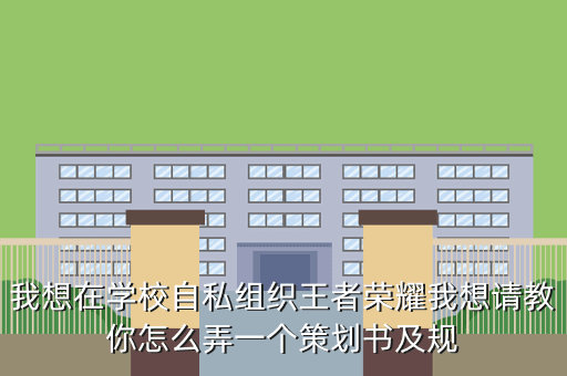 我想在学校自私组织王者荣耀我想请教你怎么弄一个策划书及规
