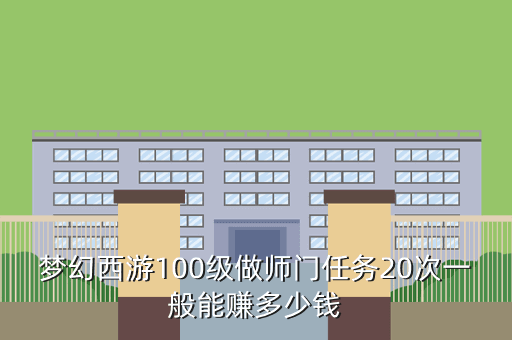 梦幻西游100级做师门任务20次一般能赚多少钱