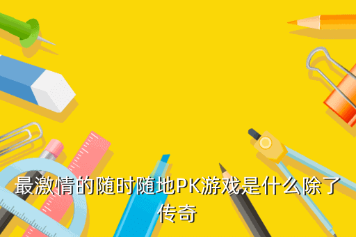 最激情的随时随地PK游戏是什么除了传奇