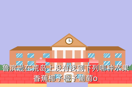 鲁滨逊在荒岛上没有找到下列哪种水果香蕉椰子橙子葡萄o