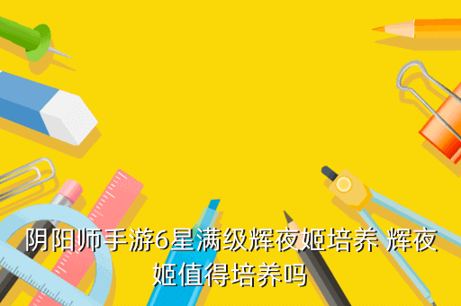 阴阳师手游6星满级辉夜姬培养 辉夜姬值得培养吗