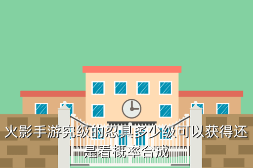 火影手游究级的忍具多少级可以获得还是看概率合成