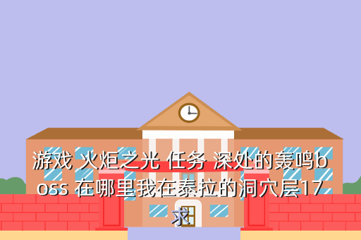游戏 火炬之光 任务 深处的轰鸣boss 在哪里我在泰拉的洞穴层17求