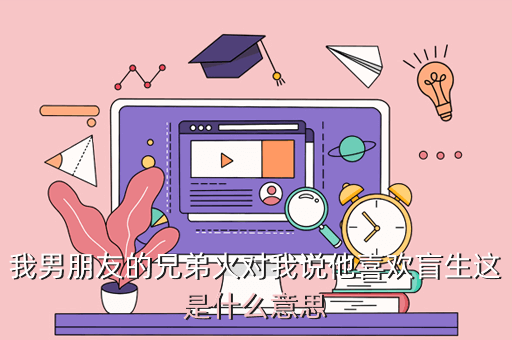 我男朋友的兄弟火对我说他喜欢盲生这是什么意思