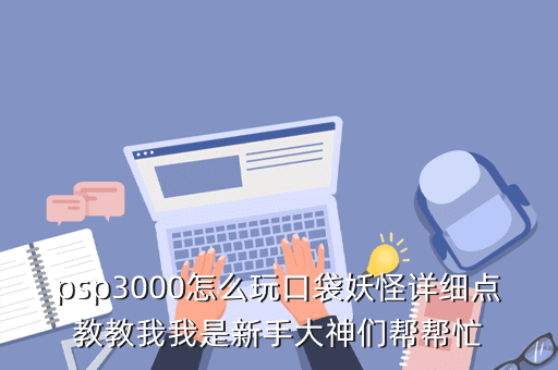 psp3000怎么玩口袋妖怪详细点教教我我是新手大神们帮帮忙