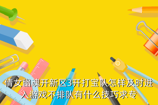 倩女幽魂开新区3开打宝队怎样及时进入游戏不排队有什么技巧求专