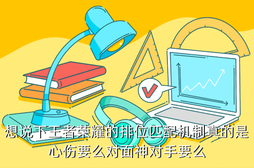 想说下王者荣耀的排位匹配机制真的是心伤要么对面神对手要么