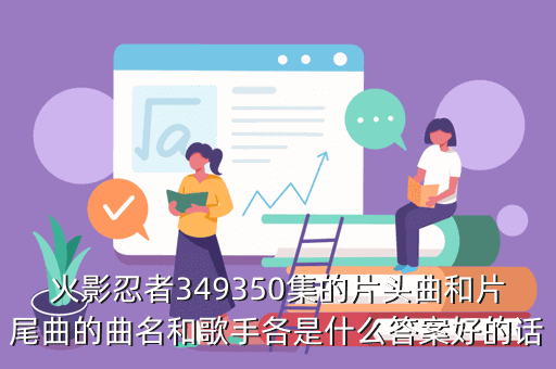 火影忍者349350集的片头曲和片尾曲的曲名和歌手各是什么答案好的话