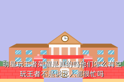 明星玩王者荣耀是真的吗他们怎么有空玩王者不是说艺人都很忙吗