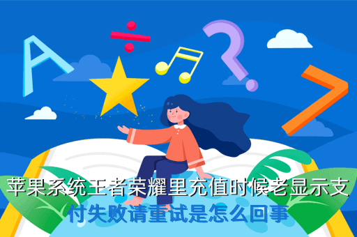苹果系统王者荣耀里充值时候老显示支付失败请重试是怎么回事