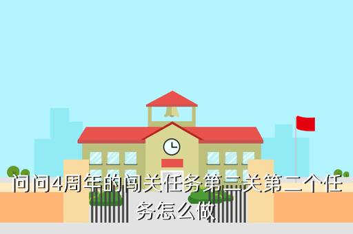 问问4周年的闯关任务第二关第二个任务怎么做