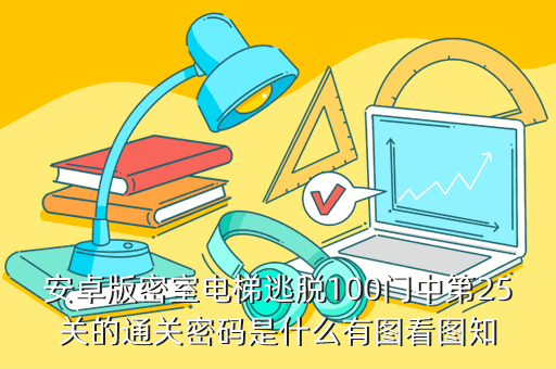 安卓版密室电梯逃脱100门中第25关的通关密码是什么有图看图知