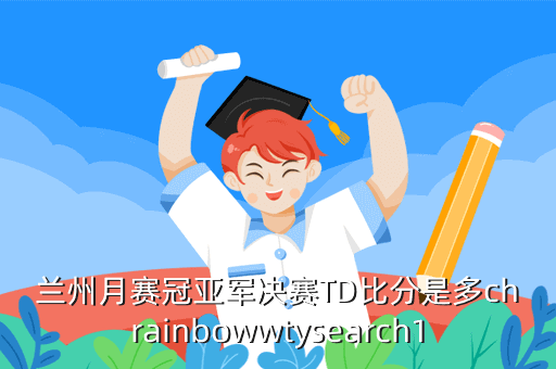 兰州月赛冠亚军决赛TD比分是多chrainbowwtysearch1