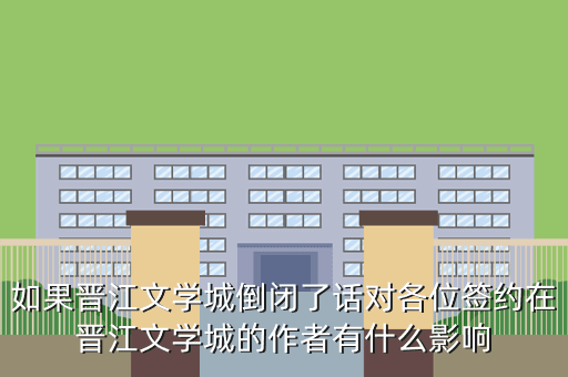 如果晋江文学城倒闭了话对各位签约在晋江文学城的作者有什么影响