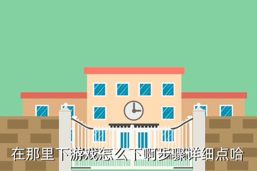 在那里下游戏怎么下啊步骤详细点哈