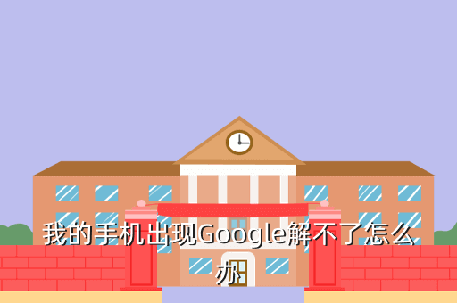我的手机出现Google解不了怎么办
