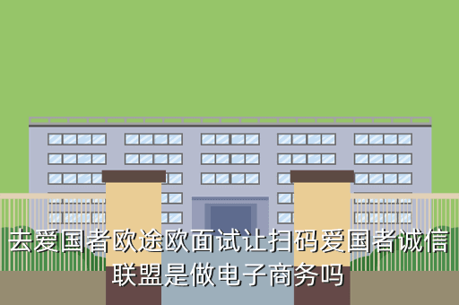 去爱国者欧途欧面试让扫码爱国者诚信联盟是做电子商务吗