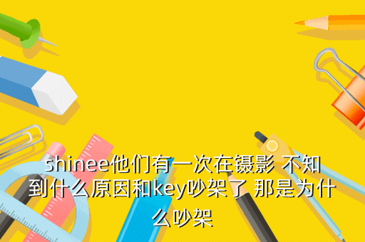 shinee他们有一次在镊影 不知到什么原因和key吵架了 那是为什么吵架