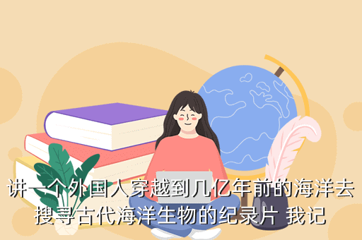 讲一个外国人穿越到几亿年前的海洋去搜寻古代海洋生物的纪录片 我记