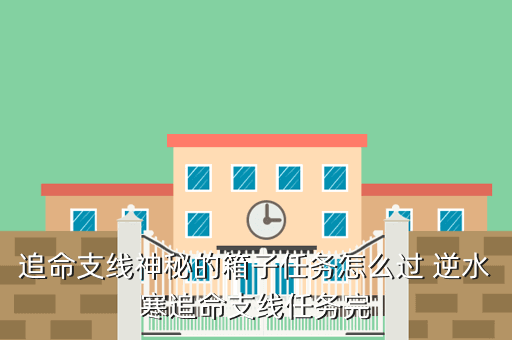 追命支线神秘的箱子任务怎么过 逆水寒追命支线任务完