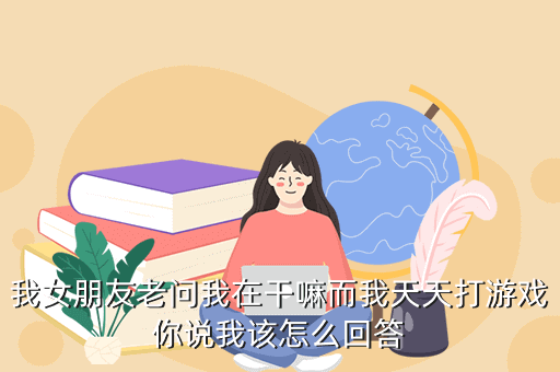 我女朋友老问我在干嘛而我天天打游戏你说我该怎么回答