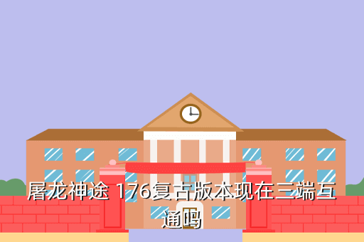 屠龙神途 176复古版本现在三端互通吗
