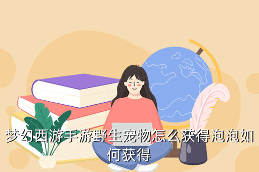 梦幻西游手游野生宠物怎么获得泡泡如何获得