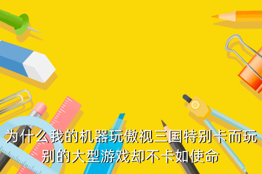 为什么我的机器玩傲视三国特别卡而玩别的大型游戏却不卡如使命