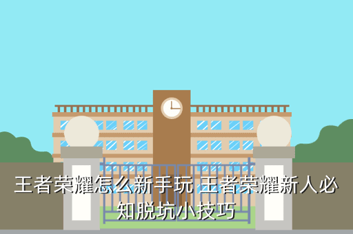 王者荣耀怎么新手玩 王者荣耀新人必知脱坑小技巧