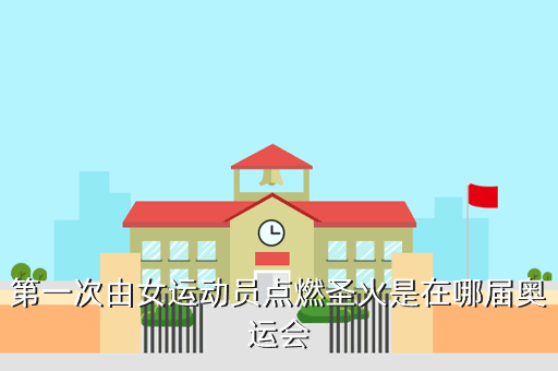 第一次由女运动员点燃圣火是在哪届奥运会