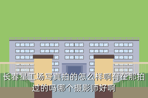 长春星工场写真拍的怎么样啊有在那拍过的吗哪个摄影师好啊