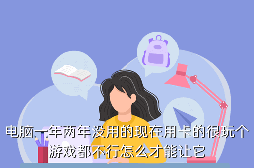 电脑一年两年没用的现在用卡的很玩个游戏都不行怎么才能让它