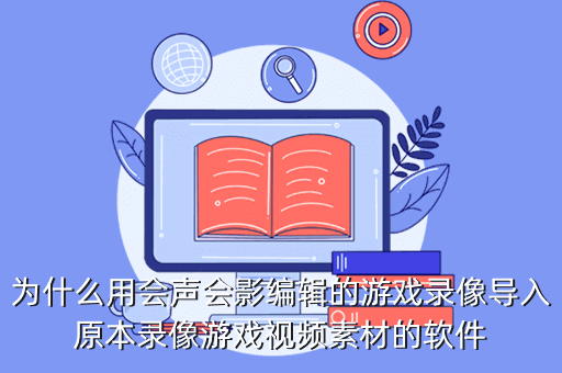 为什么用会声会影编辑的游戏录像导入原本录像游戏视频素材的软件