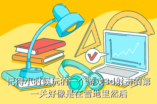 记得小时候玩的一个游戏3d射击的第一关好像是在雪地里然后