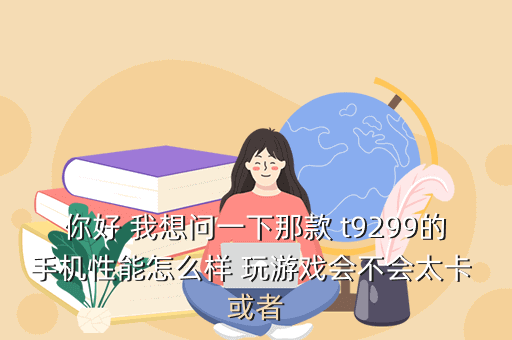 你好 我想问一下那款 t9299的手机性能怎么样 玩游戏会不会太卡 或者