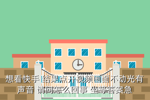 想看快手 结果点开视频画面不动光有声音 请问怎么回事 坐等答案急